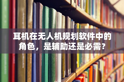 耳机在无人机规划软件中的角色，是辅助还是必需？