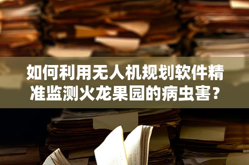 如何利用无人机规划软件精准监测火龙果园的病虫害？