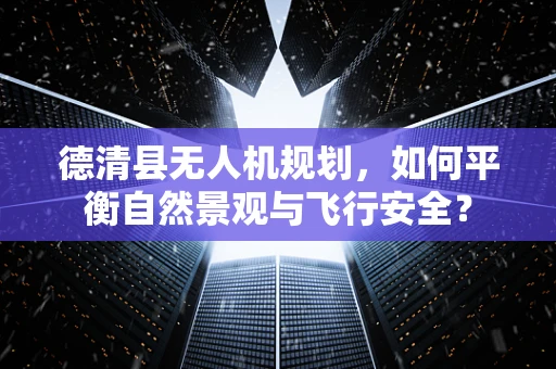 德清县无人机规划，如何平衡自然景观与飞行安全？