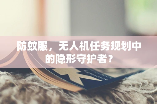 防蚊服，无人机任务规划中的隐形守护者？