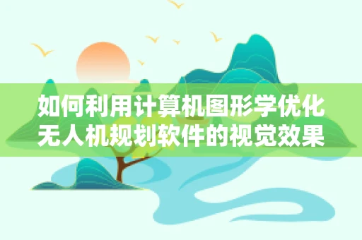 如何利用计算机图形学优化无人机规划软件的视觉效果？