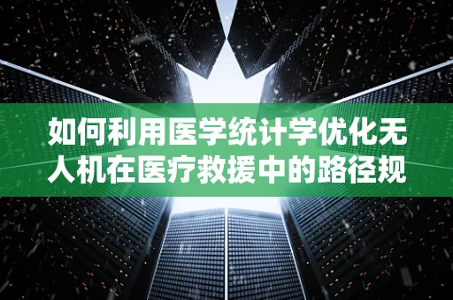 如何利用医学统计学优化无人机在医疗救援中的路径规划？