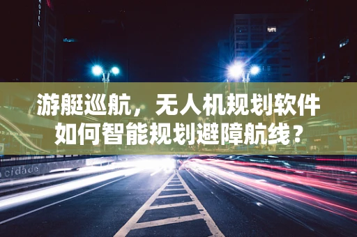 游艇巡航，无人机规划软件如何智能规划避障航线？