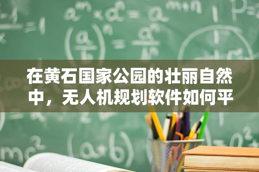 在黄石国家公园的壮丽自然中，无人机规划软件如何平衡探索与保护？