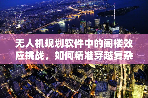 无人机规划软件中的阁楼效应挑战，如何精准穿越复杂城市环境？