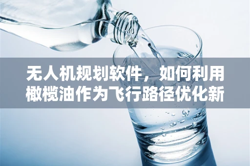 无人机规划软件，如何利用橄榄油作为飞行路径优化新思路？