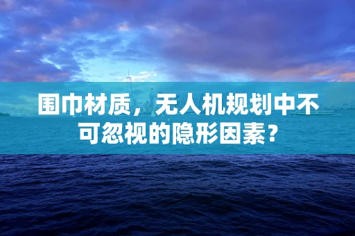 围巾材质，无人机规划中不可忽视的隐形因素？