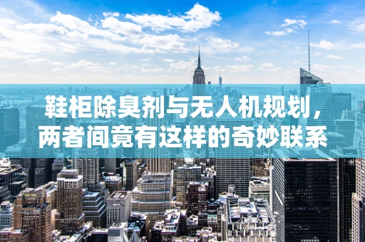 鞋柜除臭剂与无人机规划，两者间竟有这样的奇妙联系？