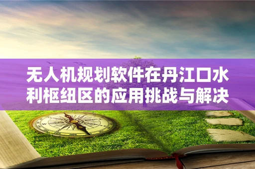 无人机规划软件在丹江口水利枢纽区的应用挑战与解决方案