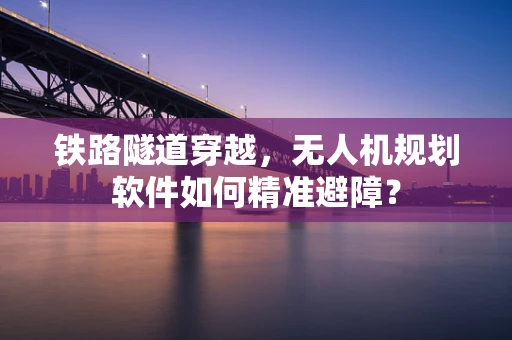 铁路隧道穿越，无人机规划软件如何精准避障？