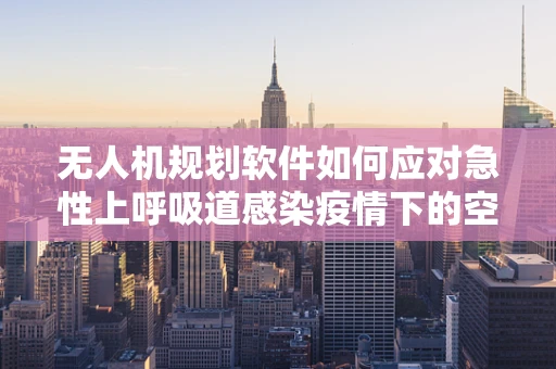 无人机规划软件如何应对急性上呼吸道感染疫情下的空中物流挑战？