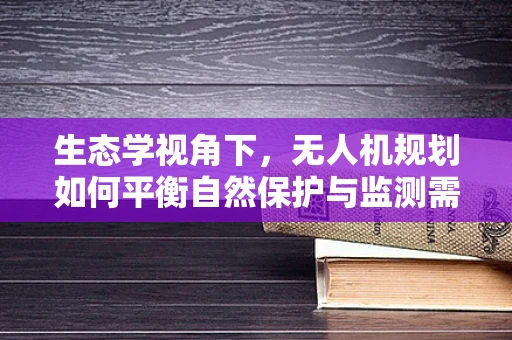 生态学视角下，无人机规划如何平衡自然保护与监测需求？