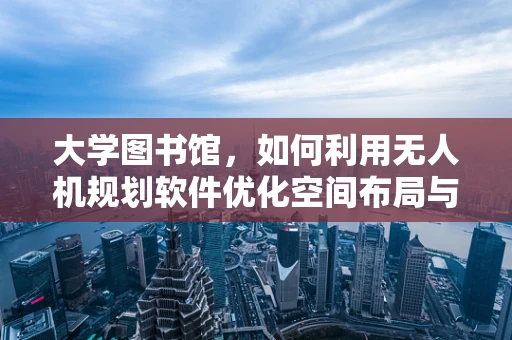 大学图书馆，如何利用无人机规划软件优化空间布局与资源管理？