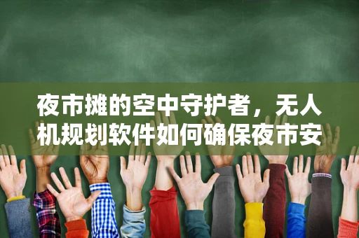 夜市摊的空中守护者，无人机规划软件如何确保夜市安全与秩序？