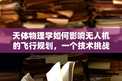 天体物理学如何影响无人机的飞行规划，一个技术挑战的探索？