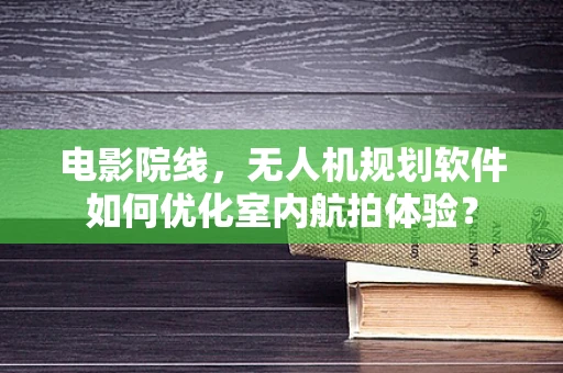 电影院线，无人机规划软件如何优化室内航拍体验？