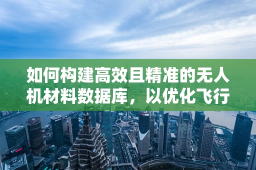 如何构建高效且精准的无人机材料数据库，以优化飞行器设计与性能？