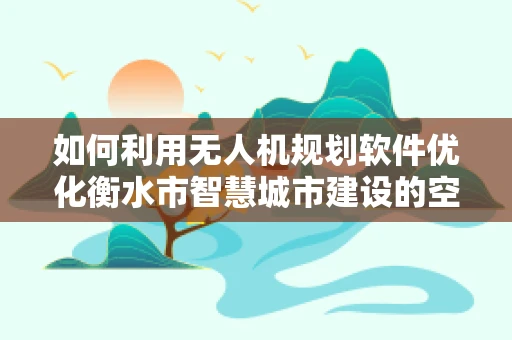 如何利用无人机规划软件优化衡水市智慧城市建设的空中视角？