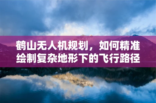 鹤山无人机规划，如何精准绘制复杂地形下的飞行路径？