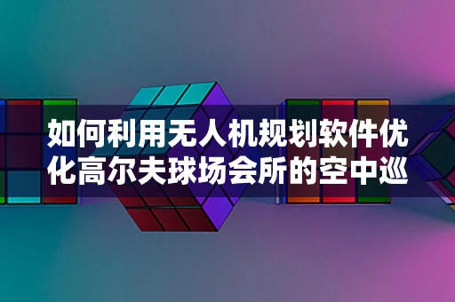 如何利用无人机规划软件优化高尔夫球场会所的空中巡检与维护？