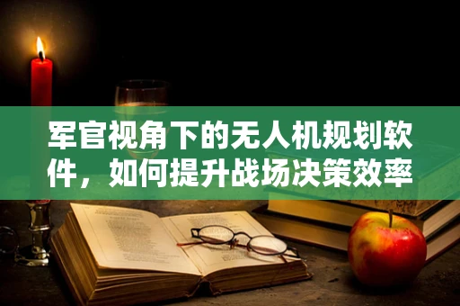 军官视角下的无人机规划软件，如何提升战场决策效率？