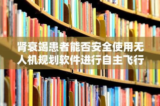 肾衰竭患者能否安全使用无人机规划软件进行自主飞行？