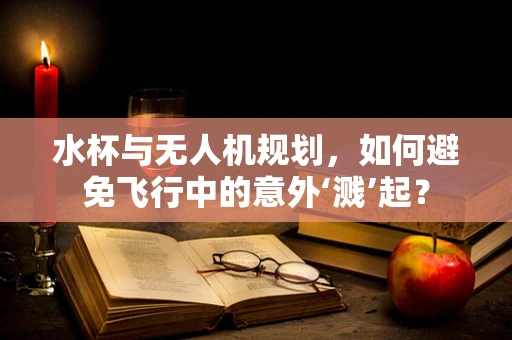 水杯与无人机规划，如何避免飞行中的意外‘溅’起？