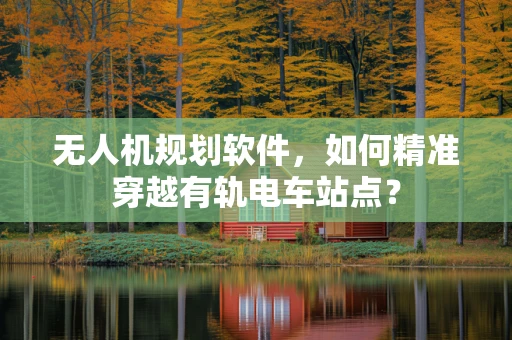 无人机规划软件，如何精准穿越有轨电车站点？