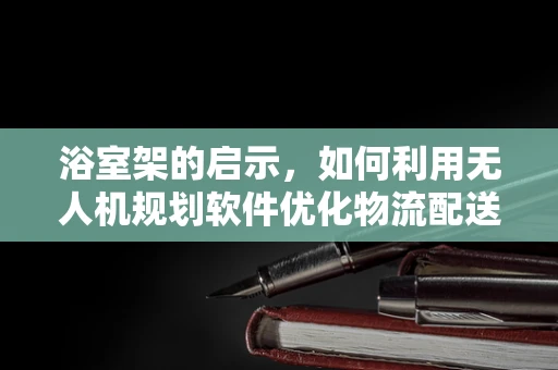 浴室架的启示，如何利用无人机规划软件优化物流配送？