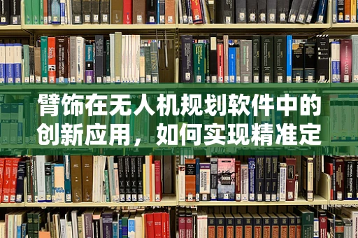 臂饰在无人机规划软件中的创新应用，如何实现精准定位与安全避障？