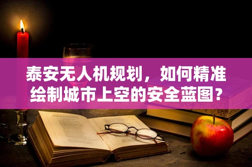 泰安无人机规划，如何精准绘制城市上空的安全蓝图？