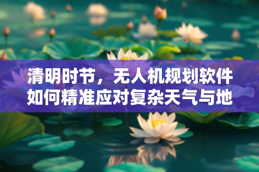 清明时节，无人机规划软件如何精准应对复杂天气与地形挑战？