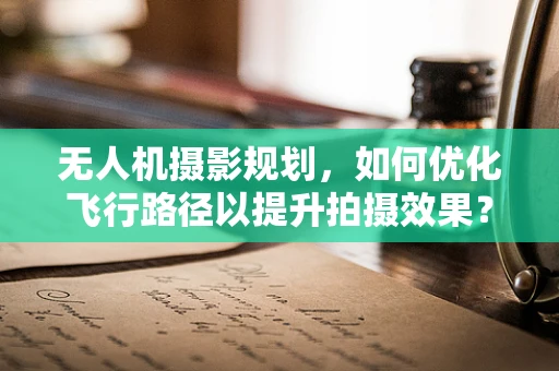 无人机摄影规划，如何优化飞行路径以提升拍摄效果？