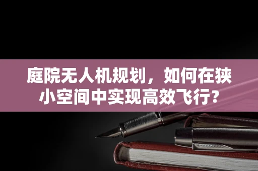 庭院无人机规划，如何在狭小空间中实现高效飞行？