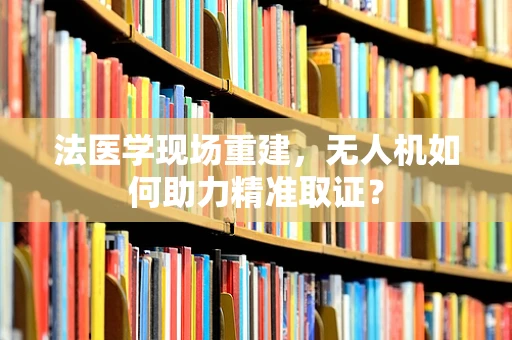 法医学现场重建，无人机如何助力精准取证？