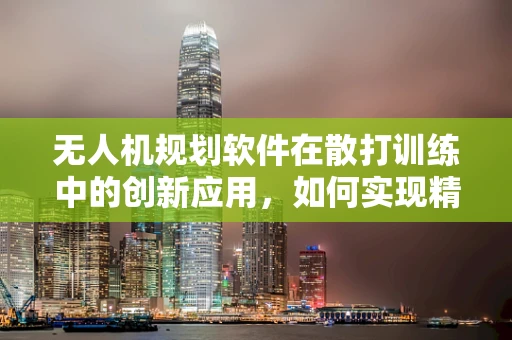 无人机规划软件在散打训练中的创新应用，如何实现精准打击路径规划？