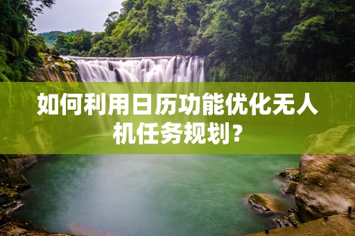 如何利用日历功能优化无人机任务规划？