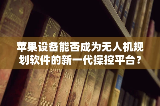 苹果设备能否成为无人机规划软件的新一代操控平台？