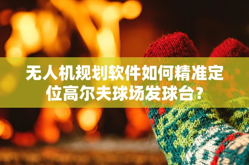 无人机规划软件如何精准定位高尔夫球场发球台？