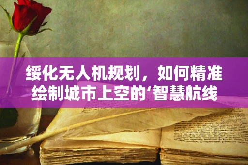 绥化无人机规划，如何精准绘制城市上空的‘智慧航线’？