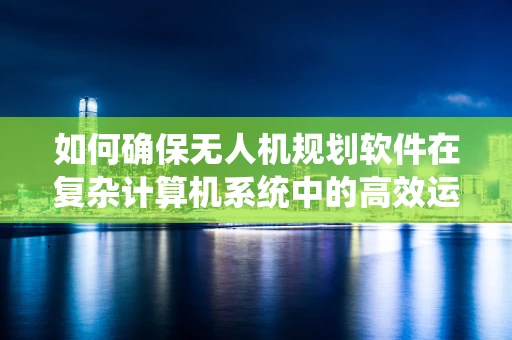 如何确保无人机规划软件在复杂计算机系统中的高效运行？