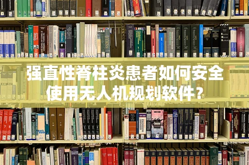 强直性脊柱炎患者如何安全使用无人机规划软件？