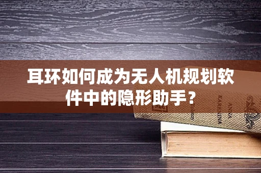 耳环如何成为无人机规划软件中的隐形助手？