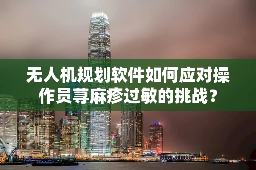 无人机规划软件如何应对操作员荨麻疹过敏的挑战？