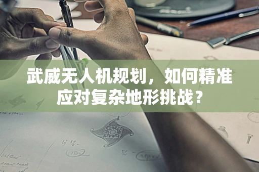 武威无人机规划，如何精准应对复杂地形挑战？