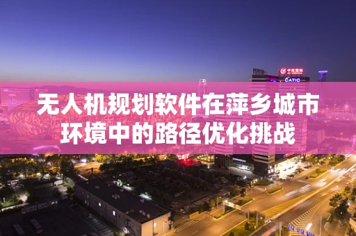 无人机规划软件在萍乡城市环境中的路径优化挑战