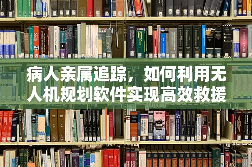 病人亲属追踪，如何利用无人机规划软件实现高效救援？