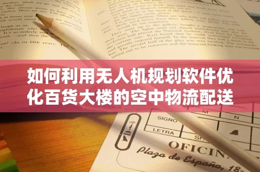 如何利用无人机规划软件优化百货大楼的空中物流配送？