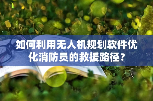 如何利用无人机规划软件优化消防员的救援路径？