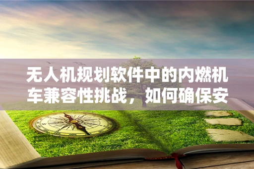 无人机规划软件中的内燃机车兼容性挑战，如何确保安全与效率的双重保障？